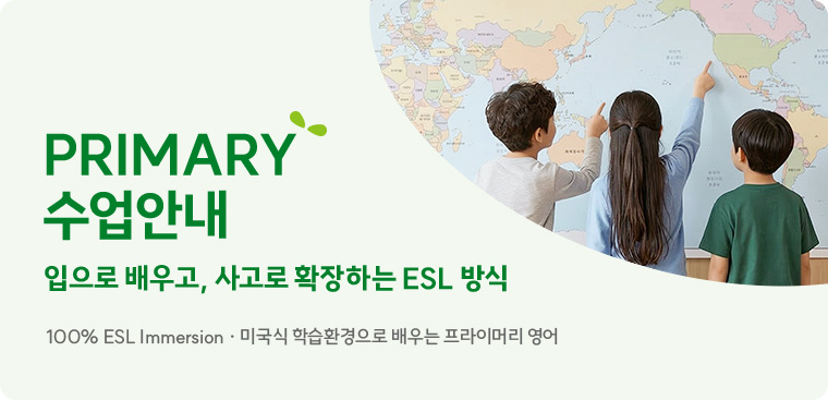 PRIMARY 수업안내 “입으로 배우고, 사고로 확장하는 ESL 방식” 100% ESL Immersion · 미국식 학습환경으로 배우는 프라이머리 영어